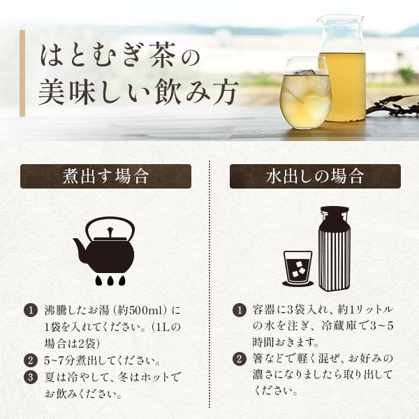 【美味しい飲み方】  ①煮出し...沸騰したお湯約500mlに有機はとむぎ茶1袋を入れ、5～7分煮出します。  ②水出し...清潔な容器に3袋入れて約1リットルの水を注ぎ、冷蔵庫で3～5時間おきます。